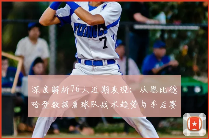 深度解析76人近期表现：从恩比德哈登数据看球队战术趋势与季后赛前景