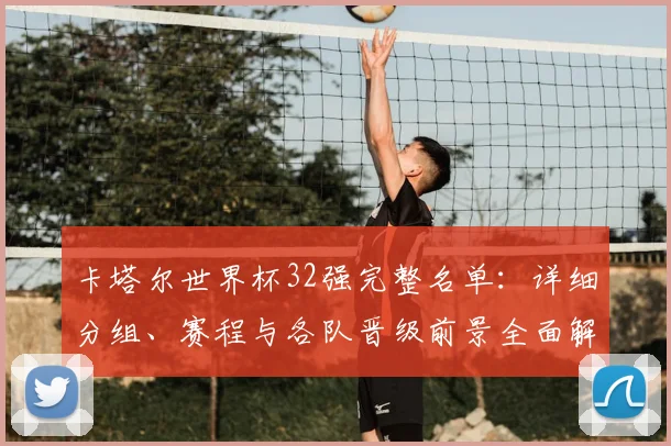 卡塔尔世界杯32强完整名单：详细分组、赛程与各队晋级前景全面解析