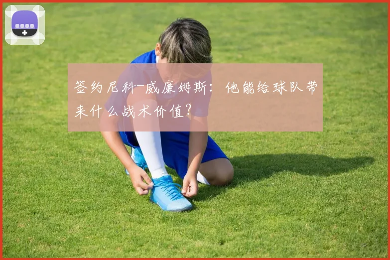 签约尼科-威廉姆斯:他能给球队带来什么战术价值?