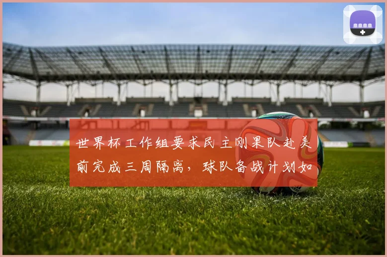 世界杯工作组要求民主刚果队赴美前完成三周隔离，球队备战计划如何调整？