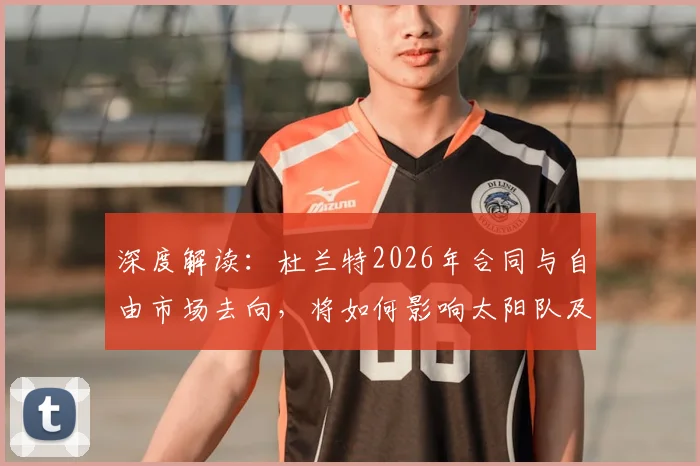 深度解读：杜兰特2026年合同与自由市场去向，将如何影响太阳队及联盟格局？