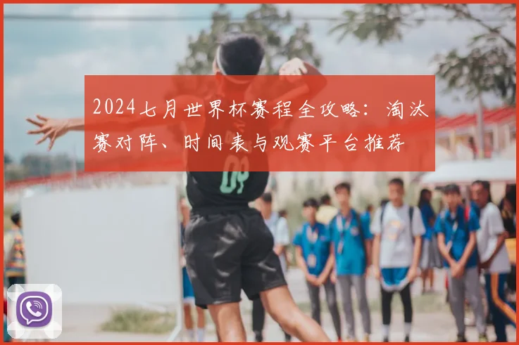 2024七月世界杯赛程全攻略：淘汰赛对阵、时间表与观赛平台推荐