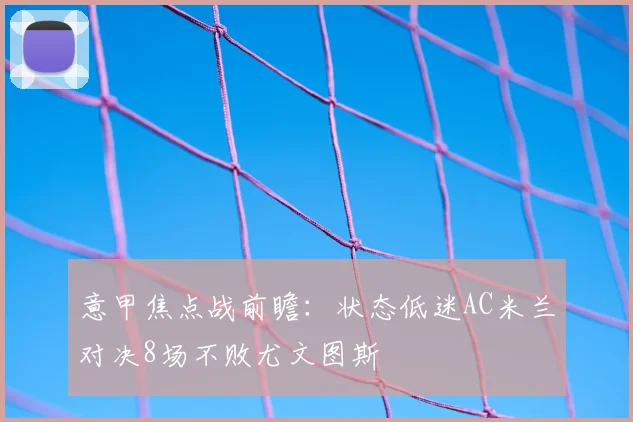 意甲焦点战前瞻：状态低迷AC米兰对决8场不败尤文图斯