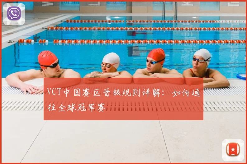 VCT中国赛区晋级规则详解：如何通往全球冠军赛