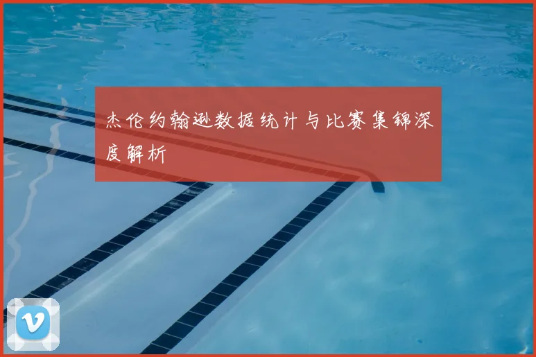 杰伦约翰逊数据统计与比赛集锦深度解析