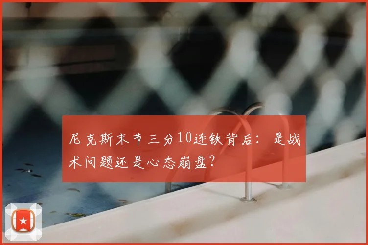 尼克斯末节三分10连铁背后：是战术问题还是心态崩盘？