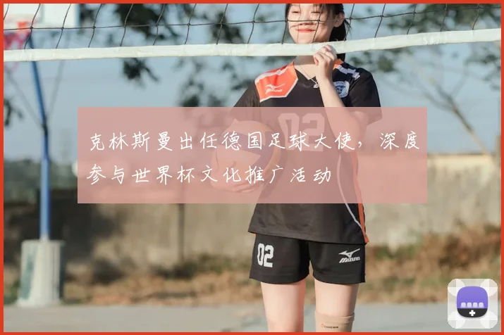 克林斯曼出任德国足球大使，深度参与世界杯文化推广活动