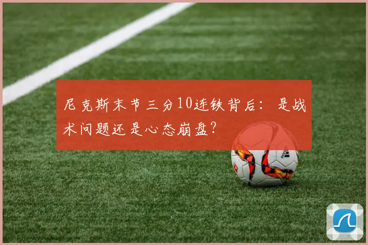 尼克斯末节三分10连铁背后：是战术问题还是心态崩盘？