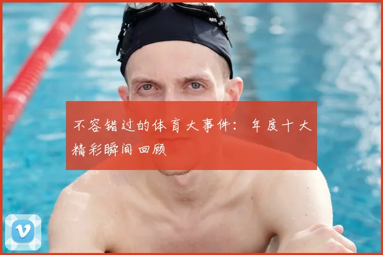 不容错过的体育大事件：年度十大精彩瞬间回顾