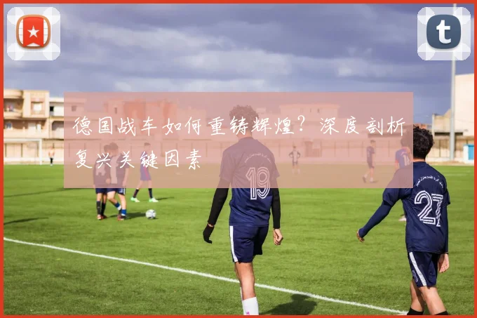 德国战车如何重铸辉煌？深度剖析复兴关键因素