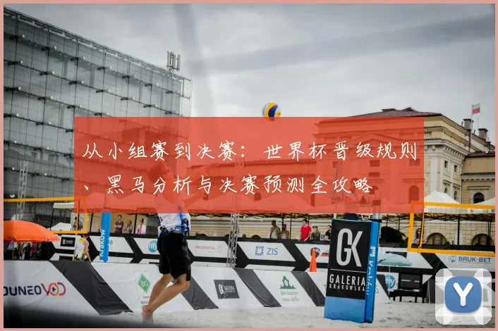 从小组赛到决赛：世界杯晋级规则、黑马分析与决赛预测全攻略