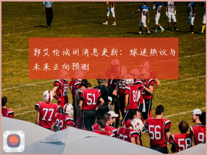 郭艾伦试训消息更新：球迷热议与未来去向预测