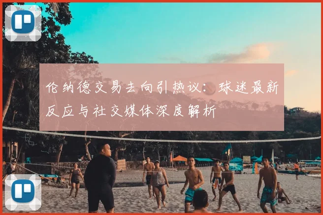 伦纳德交易去向引热议：球迷最新反应与社交媒体深度解析