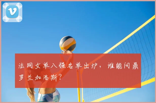 法网女单八强名单出炉，谁能问鼎罗兰加洛斯？