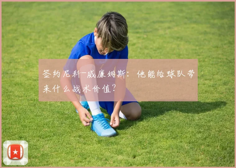 签约尼科-威廉姆斯：他能给球队带来什么战术价值？