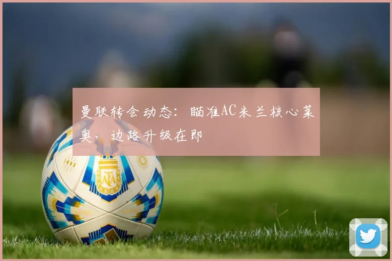 曼联转会动态：瞄准AC米兰核心莱奥，边路升级在即