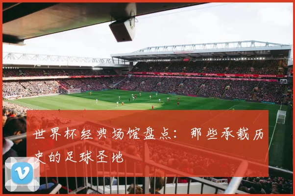 世界杯经典场馆盘点：那些承载历史的足球圣地