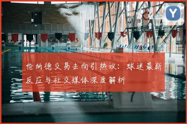 伦纳德交易去向引热议：球迷最新反应与社交媒体深度解析