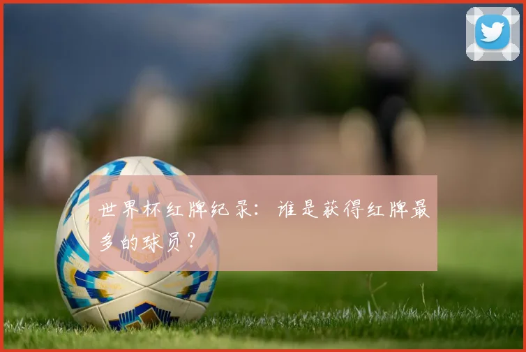 世界杯红牌纪录：谁是获得红牌最多的球员？