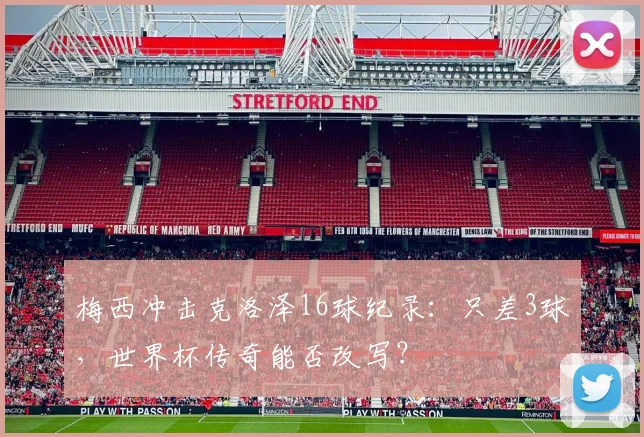 梅西冲击克洛泽16球纪录：只差3球，世界杯传奇能否改写？