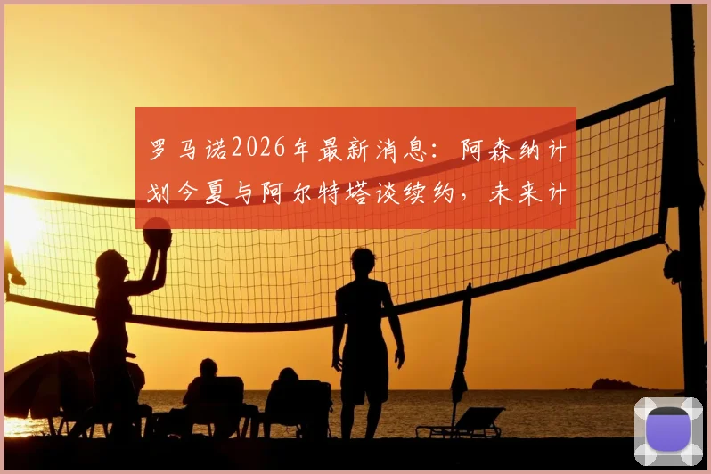 罗马诺2026年最新消息：阿森纳计划今夏与阿尔特塔谈续约，未来计划不受赛季成绩影响