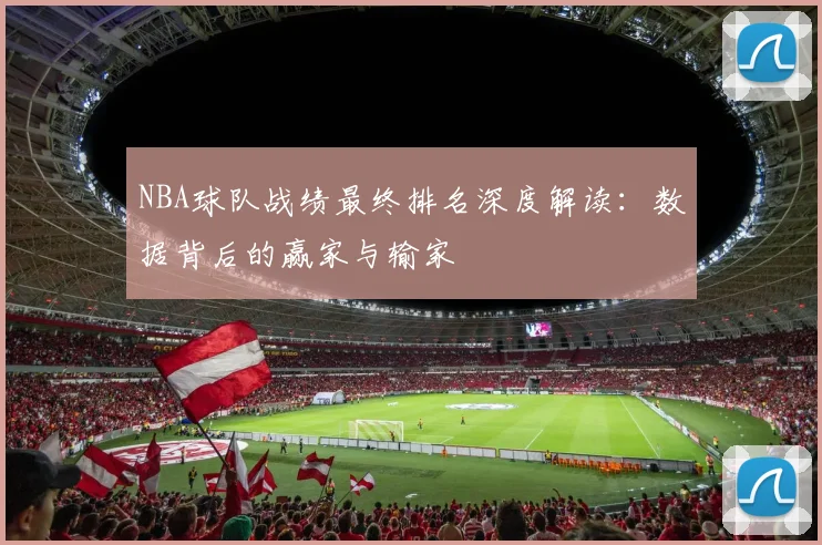 NBA球队战绩最终排名深度解读：数据背后的赢家与输家