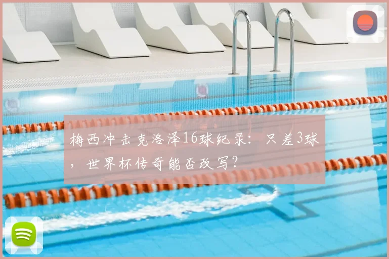 梅西冲击克洛泽16球纪录:只差3球,世界杯传奇能否改写?
