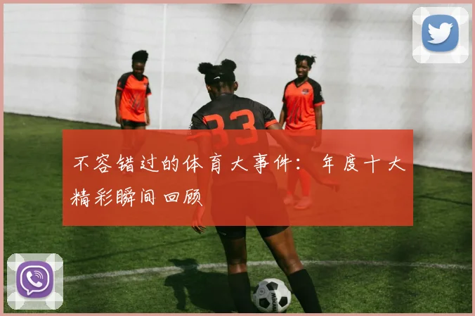 不容错过的体育大事件：年度十大精彩瞬间回顾
