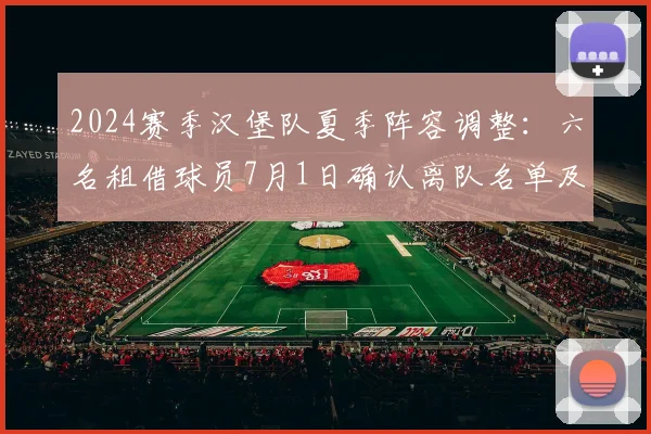2024赛季汉堡队夏季阵容调整：六名租借球员7月1日确认离队名单及后续补强策略分析
