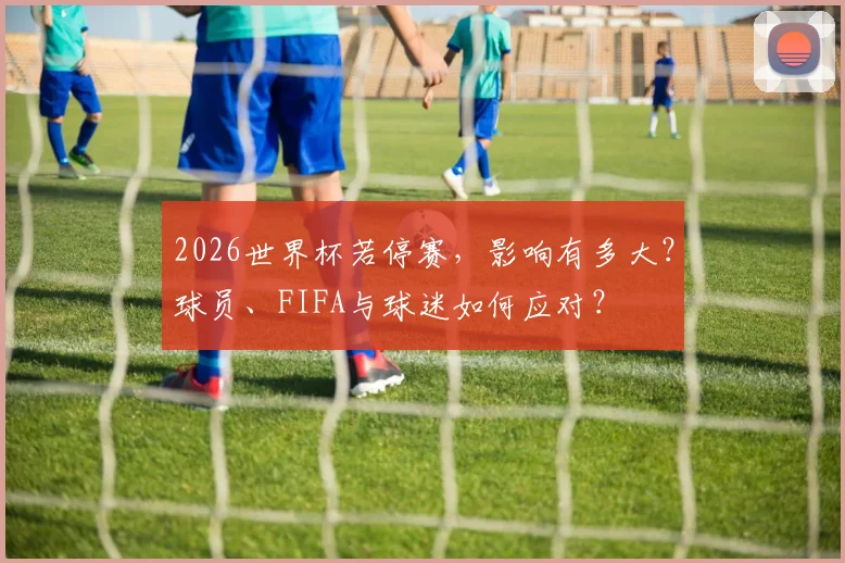 2026世界杯若停赛，影响有多大？球员、FIFA与球迷如何应对？