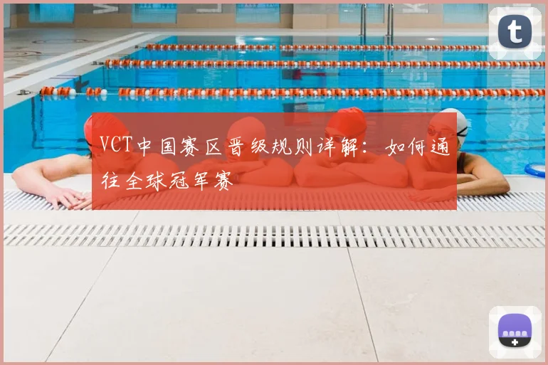 VCT中国赛区晋级规则详解：如何通往全球冠军赛