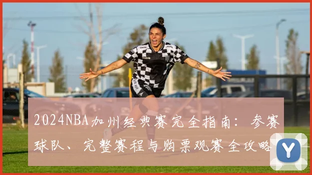 2024NBA加州经典赛完全指南：参赛球队、完整赛程与购票观赛全攻略