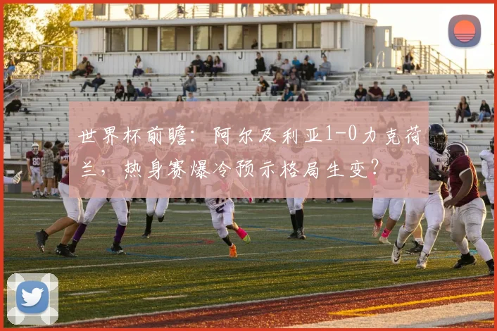 世界杯前瞻：阿尔及利亚1-0力克荷兰，热身赛爆冷预示格局生变？