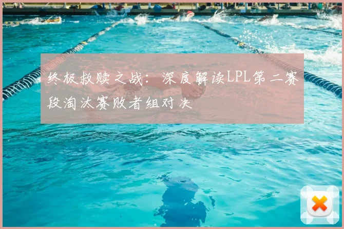 终极救赎之战：深度解读LPL第二赛段淘汰赛败者组对决