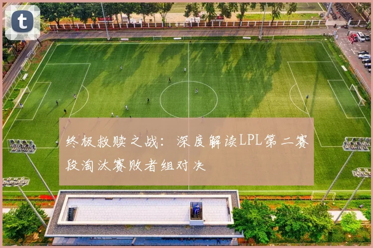 终极救赎之战：深度解读LPL第二赛段淘汰赛败者组对决