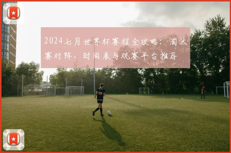 2024七月世界杯赛程全攻略：淘汰赛对阵、时间表与观赛平台推荐