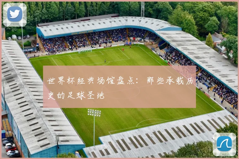 世界杯经典场馆盘点:那些承载历史的足球圣地