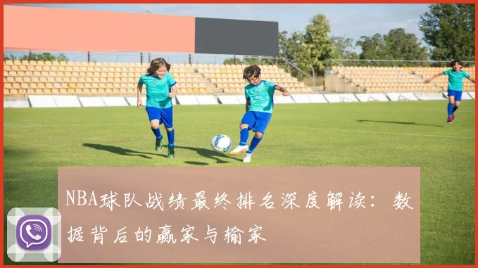 NBA球队战绩最终排名深度解读：数据背后的赢家与输家
