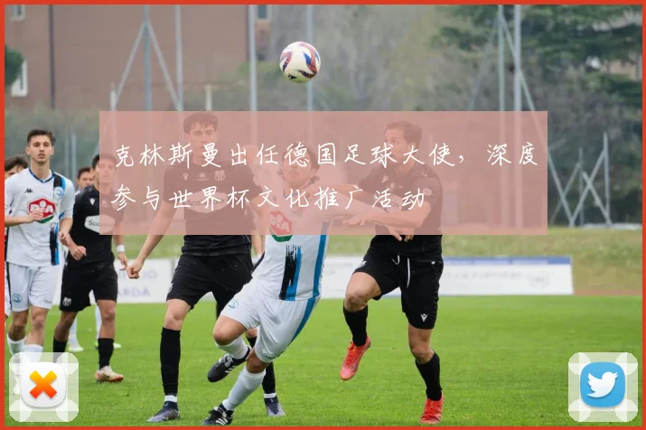 克林斯曼出任德国足球大使，深度参与世界杯文化推广活动