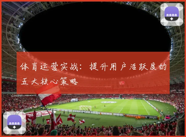 体育运营实战：提升用户活跃度的五大核心策略