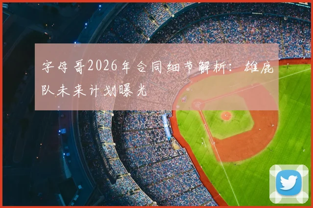 字母哥2026年合同细节解析:雄鹿队未来计划曝光